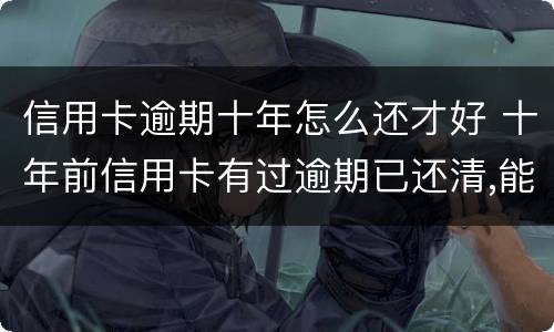 信用卡逾期十年怎么还才好 十年前信用卡有过逾期已还清,能信用贷款吗