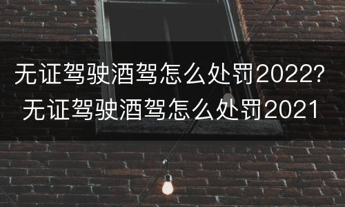 无证驾驶酒驾怎么处罚2022？ 无证驾驶酒驾怎么处罚2021