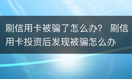 刷信用卡被骗了怎么办？ 刷信用卡投资后发现被骗怎么办