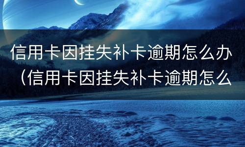 信用卡因挂失补卡逾期怎么办（信用卡因挂失补卡逾期怎么办呢）