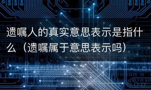 遗嘱人的真实意思表示是指什么（遗嘱属于意思表示吗）