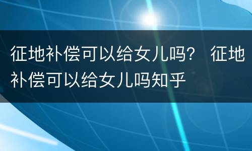 征地补偿可以给女儿吗？ 征地补偿可以给女儿吗知乎