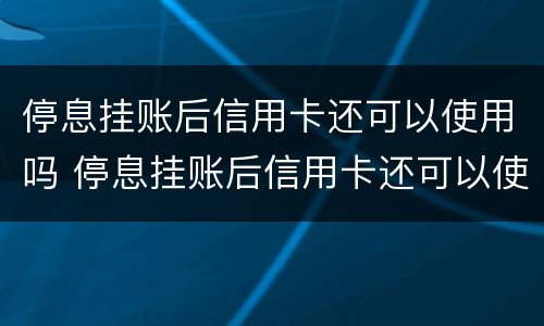 停息挂账后信用卡还可以使用吗 停息挂账后信用卡还可以使用吗知乎