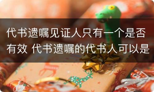 代书遗嘱见证人只有一个是否有效 代书遗嘱的代书人可以是见证人之一吗
