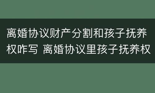 离婚协议财产分割和孩子抚养权咋写 离婚协议里孩子抚养权归谁应该怎么写