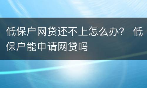 低保户网贷还不上怎么办？ 低保户能申请网贷吗