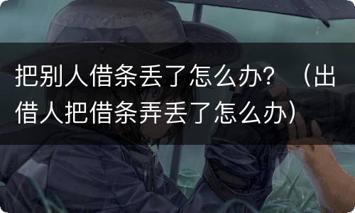 把别人借条丢了怎么办？（出借人把借条弄丢了怎么办）