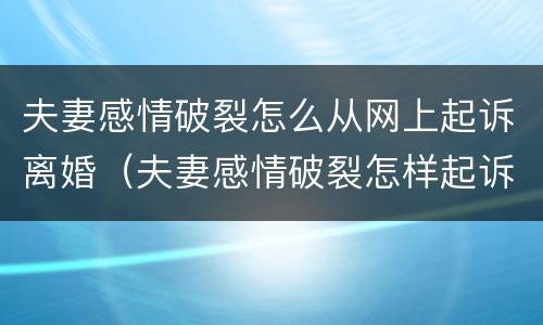 夫妻感情破裂怎么从网上起诉离婚（夫妻感情破裂怎样起诉离婚）