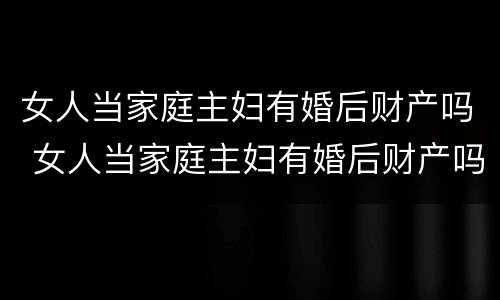 女人当家庭主妇有婚后财产吗 女人当家庭主妇有婚后财产吗怎么分