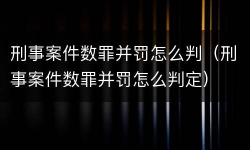 刑事案件数罪并罚怎么判（刑事案件数罪并罚怎么判定）