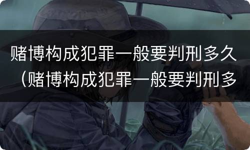 赌博构成犯罪一般要判刑多久（赌博构成犯罪一般要判刑多久才能减刑）