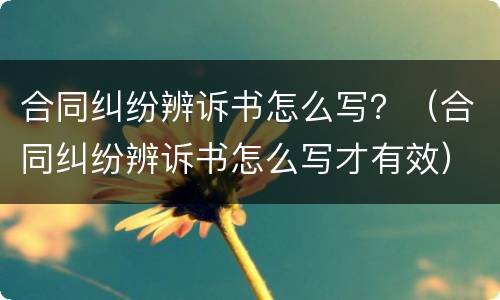 合同纠纷辨诉书怎么写？（合同纠纷辨诉书怎么写才有效）