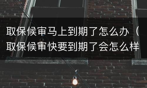 取保候审马上到期了怎么办（取保候审快要到期了会怎么样）
