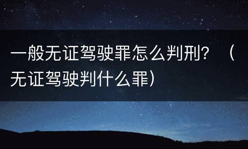 一般无证驾驶罪怎么判刑？（无证驾驶判什么罪）
