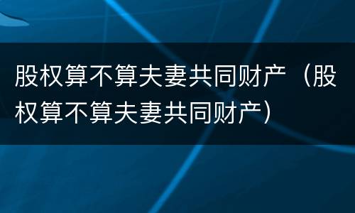 股权算不算夫妻共同财产（股权算不算夫妻共同财产）