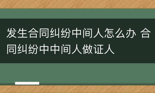 发生合同纠纷中间人怎么办 合同纠纷中中间人做证人