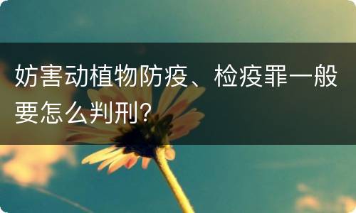 妨害动植物防疫、检疫罪一般要怎么判刑?