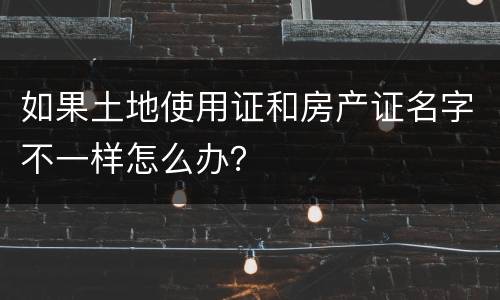 如果土地使用证和房产证名字不一样怎么办？