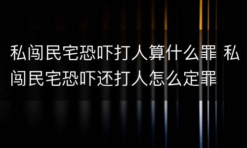 私闯民宅恐吓打人算什么罪 私闯民宅恐吓还打人怎么定罪