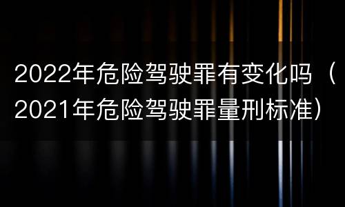 2022年危险驾驶罪有变化吗（2021年危险驾驶罪量刑标准）