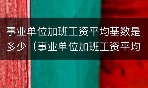 事业单位加班工资平均基数是多少（事业单位加班工资平均基数是多少啊）