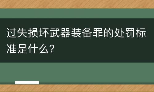 过失损坏武器装备罪的处罚标准是什么？