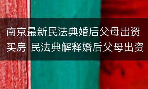 南京最新民法典婚后父母出资买房 民法典解释婚后父母出资买房