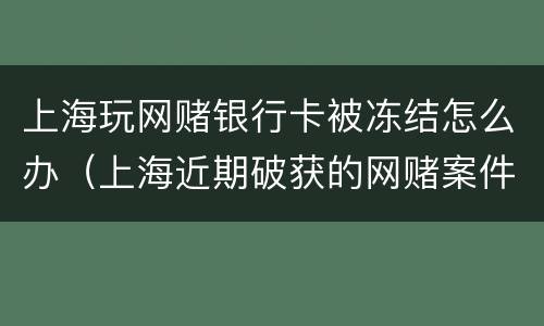 上海玩网赌银行卡被冻结怎么办（上海近期破获的网赌案件）