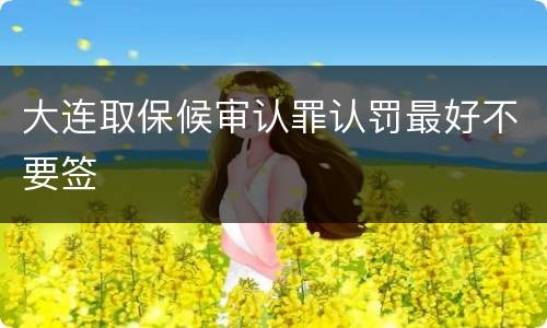 大连取保候审认罪认罚最好不要签