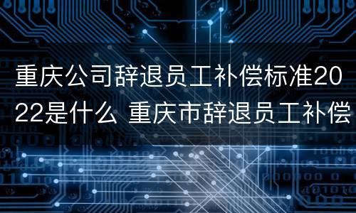 重庆公司辞退员工补偿标准2022是什么 重庆市辞退员工补偿
