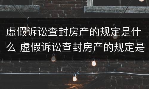 虚假诉讼查封房产的规定是什么 虚假诉讼查封房产的规定是什么法律