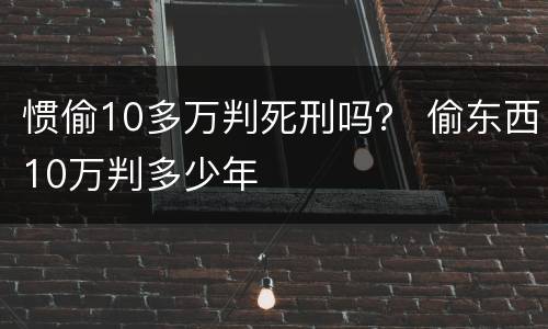 惯偷10多万判死刑吗？ 偷东西10万判多少年