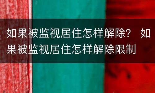 如果被监视居住怎样解除？ 如果被监视居住怎样解除限制