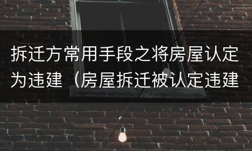 拆迁方常用手段之将房屋认定为违建（房屋拆迁被认定违建）