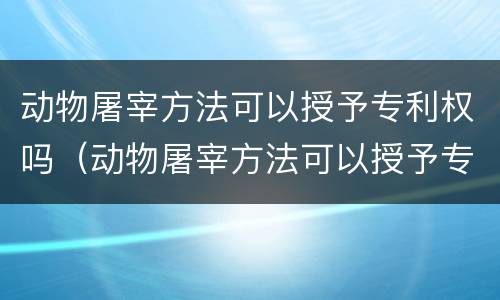 动物屠宰方法可以授予专利权吗（动物屠宰方法可以授予专利权吗为什么）