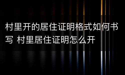 村里开的居住证明格式如何书写 村里居住证明怎么开