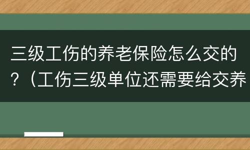 三级工伤的养老保险怎么交的?（工伤三级单位还需要给交养老保险金吗）