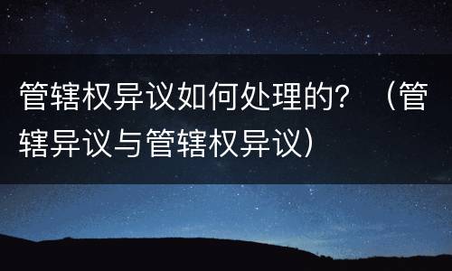 管辖权异议如何处理的？（管辖异议与管辖权异议）