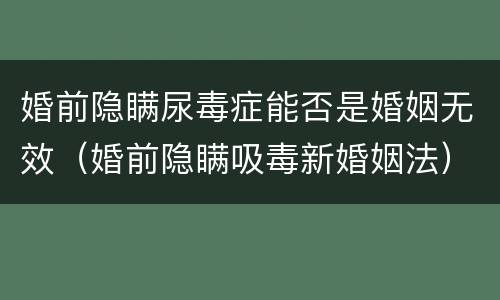 婚前隐瞒尿毒症能否是婚姻无效（婚前隐瞒吸毒新婚姻法）