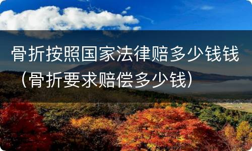 骨折按照国家法律赔多少钱钱（骨折要求赔偿多少钱）