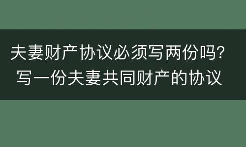 夫妻财产协议必须写两份吗？ 写一份夫妻共同财产的协议