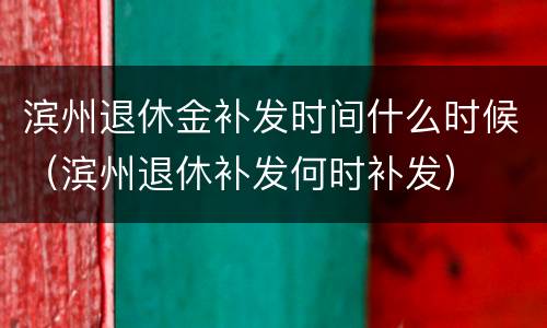 滨州退休金补发时间什么时候（滨州退休补发何时补发）