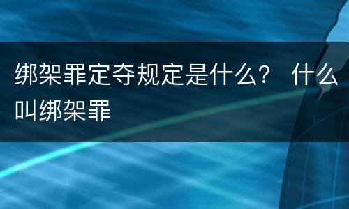 绑架罪定夺规定是什么？ 什么叫绑架罪