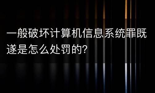 一般破坏计算机信息系统罪既遂是怎么处罚的？