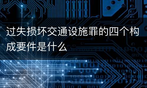 过失损坏交通设施罪的四个构成要件是什么