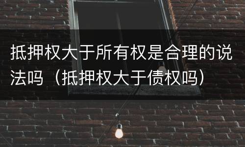 抵押权大于所有权是合理的说法吗（抵押权大于债权吗）