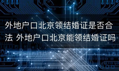 外地户口北京领结婚证是否合法 外地户口北京能领结婚证吗