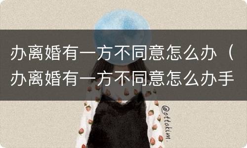 办离婚有一方不同意怎么办（办离婚有一方不同意怎么办手续）