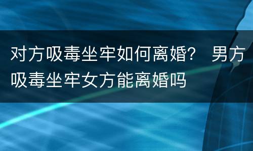 对方吸毒坐牢如何离婚？ 男方吸毒坐牢女方能离婚吗