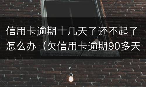 信用卡逾期十几天了还不起了怎么办（欠信用卡逾期90多天了也还不上怎么办?）